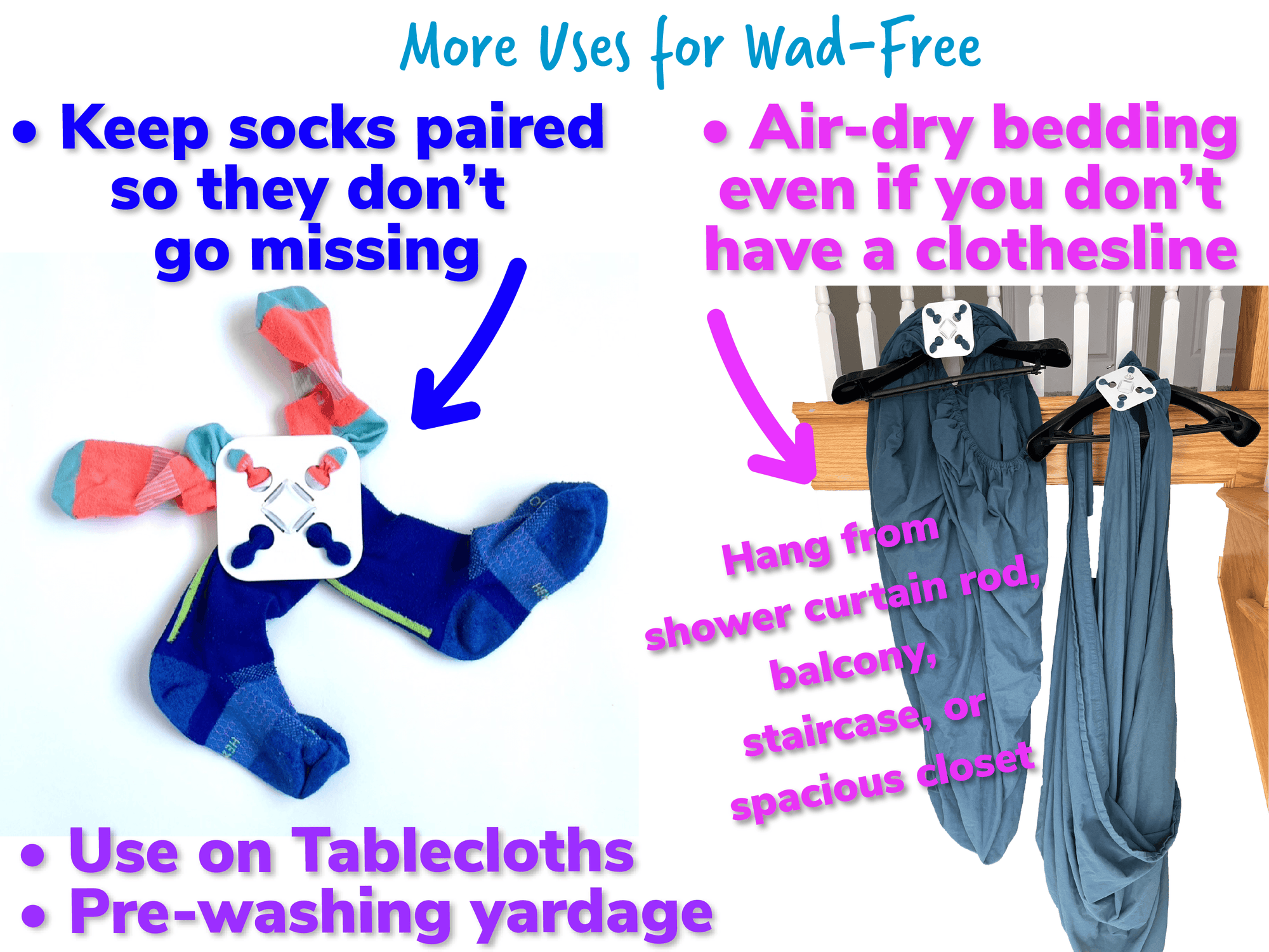 More uses for Wad-Free for Bed Sheets include keeping socks paired so they do not go missing, using on tablecloths, pre-washing fabric yardage, and air-dry bedding even if you don&#39;t have a clothesline, just hang from a shower curtain rod, balcony, staircase, or spacious closet. Photo of white square Wad-Free with two orange and two blue socks attached. Photo of two white Wad-Free squares attached to a blue top sheet and a blue fitted sheets hanging from black hangers off the staircase bannister 